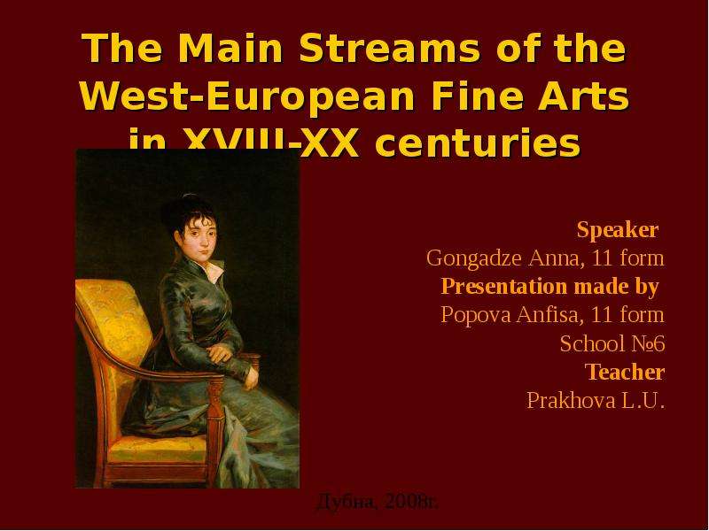 Презентация The Main Streams of the West-European Fine Arts in XVIII-XX centuries Speaker Gongadze Anna, 11 form Presentation made by Popova Anfisa, 11 form School 6 Teacher Prakhova L. U.