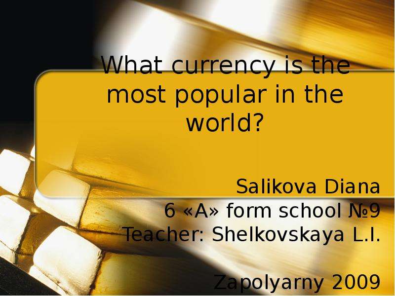 Презентация What currency is the most popular in the world? Salikova Diana 6 «А» form school 9 Teacher: Shelkovskaya L. I. Zapolyarny 2009