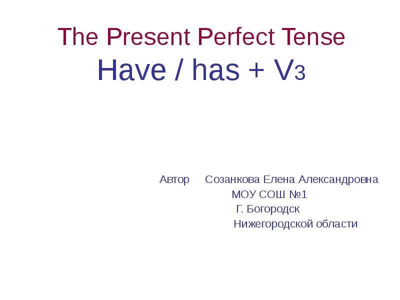 Презентация The Present Perfect Tense Have / has  V3 Автор Созанкова Елена Александровна МОУ СОШ 1 Г. Богородск Нижегородской области