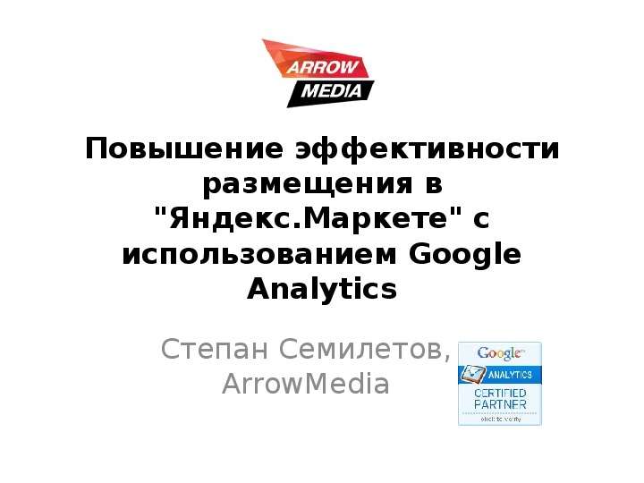 Презентация Повышение эффективности размещения в "Яндекс. Маркете" с использованием Google Analytics Степан Семилетов, ArrowMedia