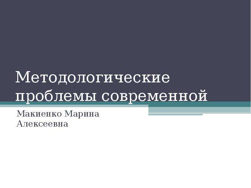 Презентация Методологические проблемы современной науки Макиенко Марина Алексеевна