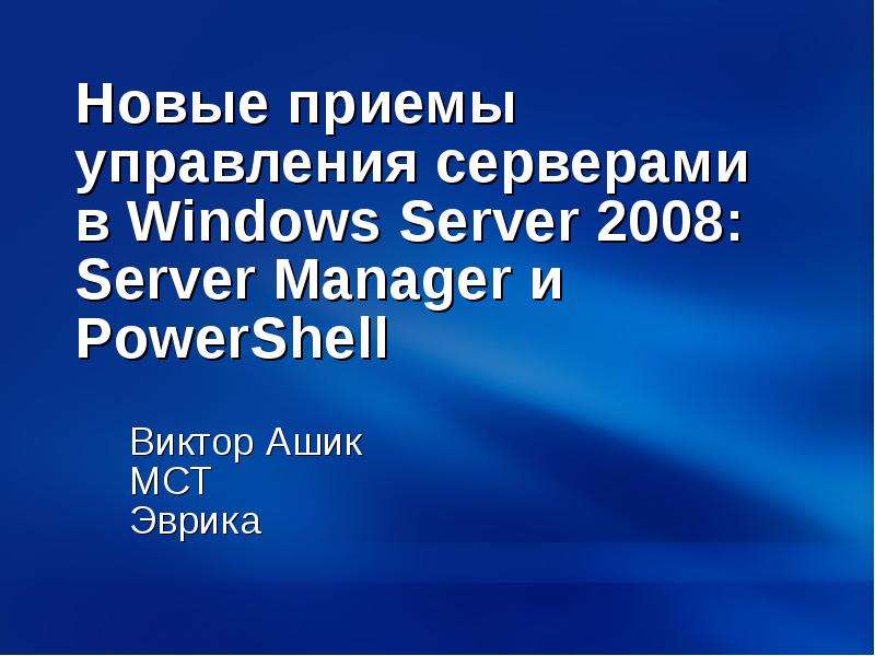 Презентация Новые приемы управления серверами в Windows Server 2008: Server Manager и PowerShell Виктор Ашик MCT Эврика