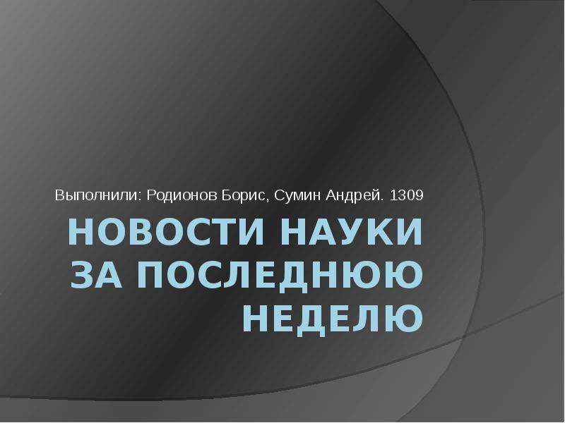 Презентация Новости науки за последнюю неделю Выполнили: Родионов Борис, Сумин Андрей. 1309