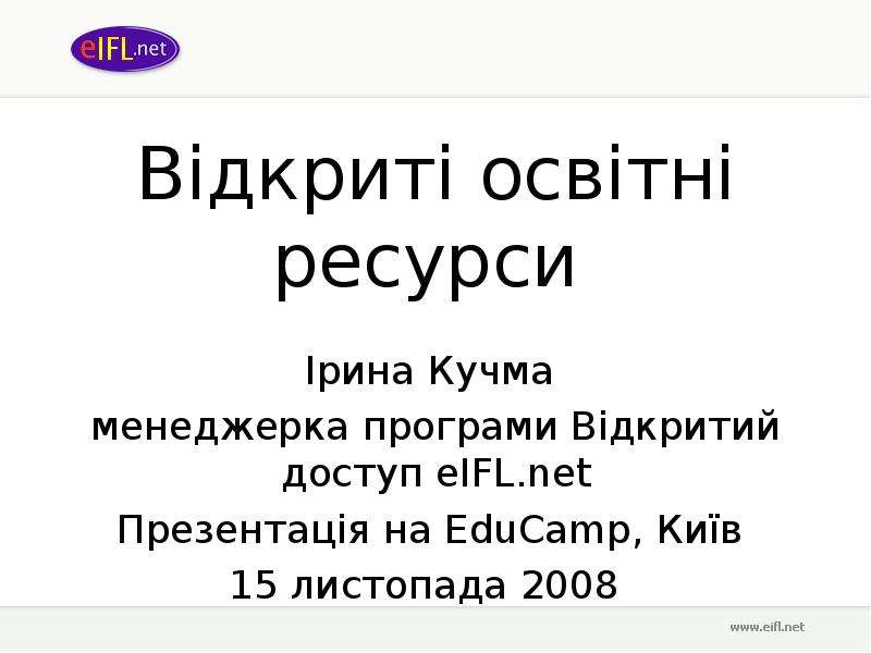 Презентация Відкриті освітні ресурси Ірина Кучма менеджерка програми Відкритий доступ eIFL. net Презентація на EduCamp, Київ 15 листопада 2008