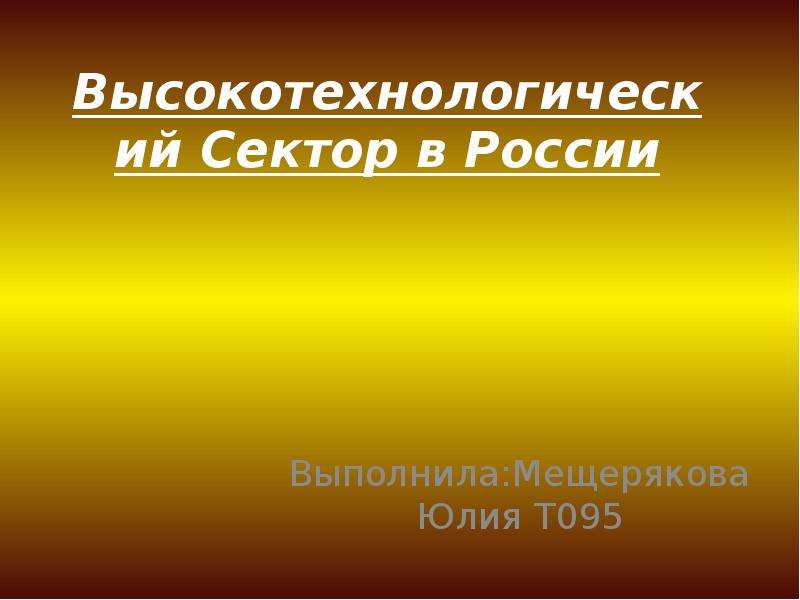 Презентация Высокотехнологический Сектор в России Выполнила:Мещерякова Юлия Т095