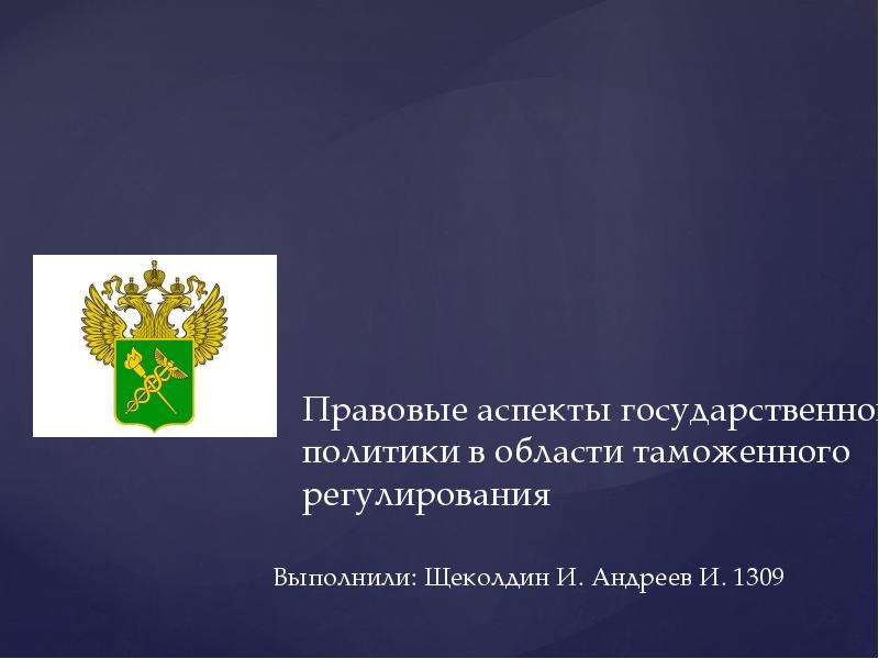 Презентация Правовые аспекты государственной политики в области таможенного регулирования Выполнили: Щеколдин И. Андреев И. 1309