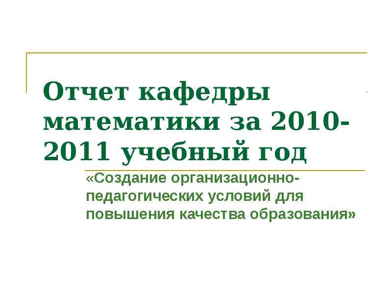 Презентация Отчет кафедры математики за 2010- 2011 учебный год «Создание организационно- педагогических условий для повышения качества образован