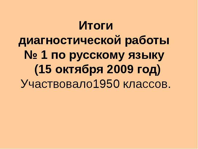 Презентация Итоги диагностической работы  1 по русскому языку (15 октября 2009 год) Участвовало1950 классов.