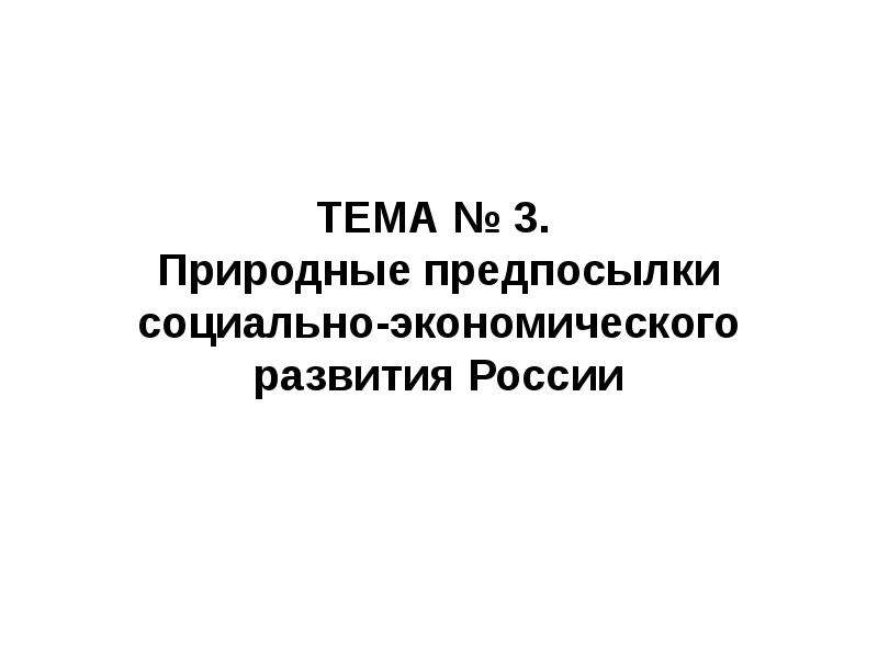 Презентация ТЕМА  3. Природные предпосылки социально-экономического развития России