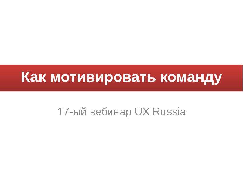Презентация Как мотивировать команду 17-ый вебинар UX Russia