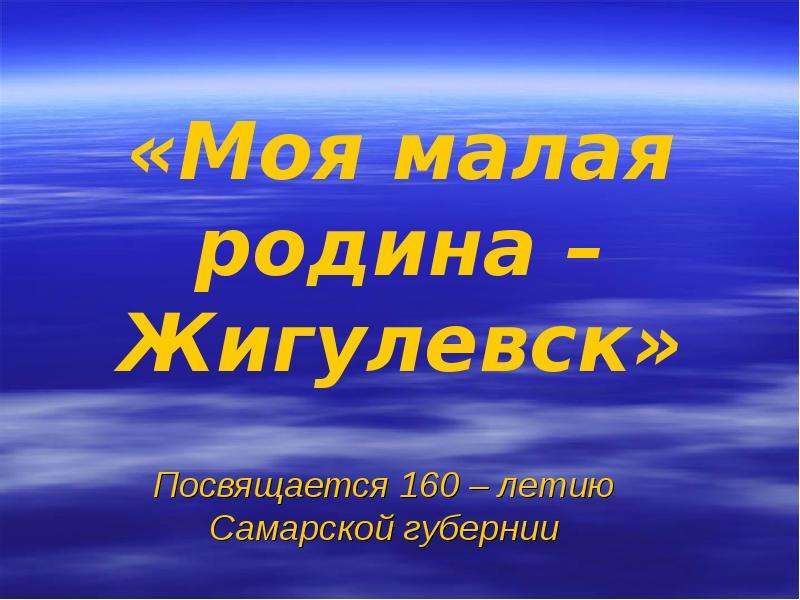 Презентация «Моя малая родина – Жигулевск» Посвящается 160 – летию Самарской губернии