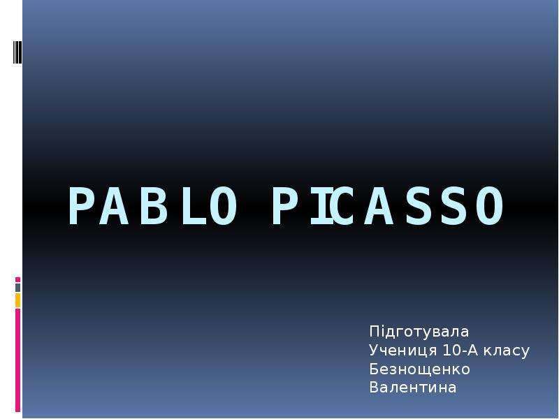 Презентация Pablo Picasso Підготувала Учениця 10-А класу Безнощенко Валентина