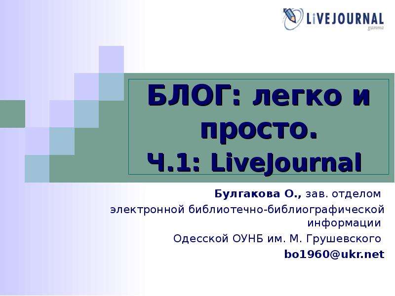 Презентация БЛОГ: легко и просто. Ч. 1: LiveJournal Булгакова О. , зав. отделом электронной библиотечно-библиографической информации Одесской ОУНБ и