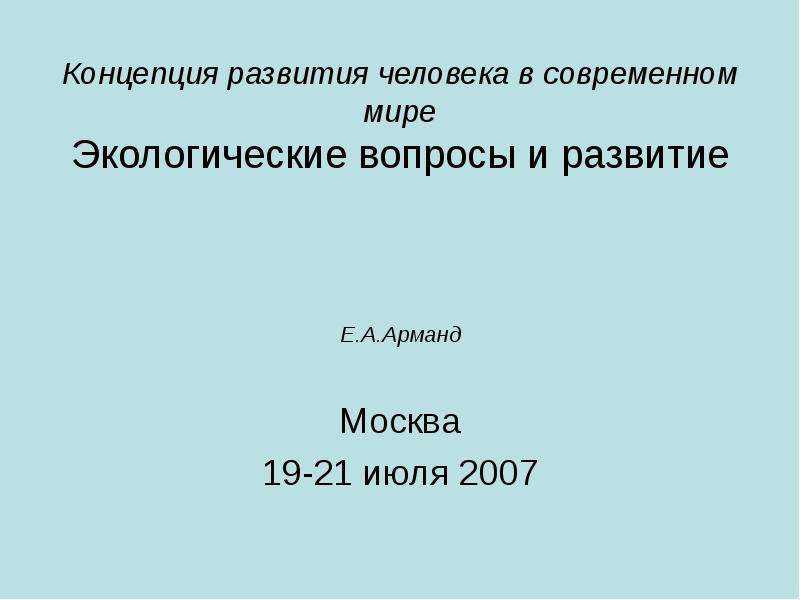 Презентация Концепция развития человека в современном мире Экологические вопросы и развитие Е. А. Арманд Москва 19-21 июля 2007