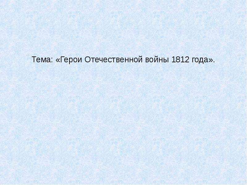 Презентация Тема: «Герои Отечественной войны 1812 года».