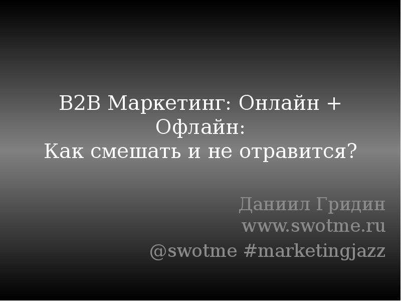 Презентация B2B Маркетинг: Онлайн  Офлайн: Как смешать и не отравится? Даниил Гридин www. swotme. ru swotme marketingjazz