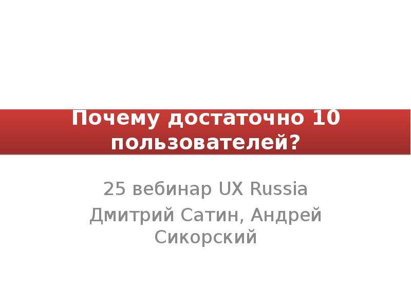 Презентация Почему достаточно 10 пользователей? 25 вебинар UX Russia Дмитрий Сатин, Андрей Сикорский