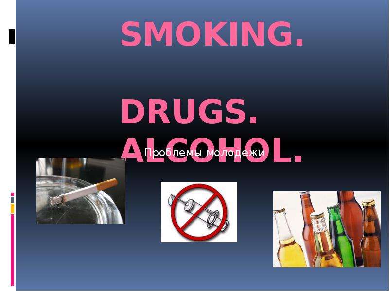 Презентация Smoking. Drugs. Alcohol. Проблемы молодежи
