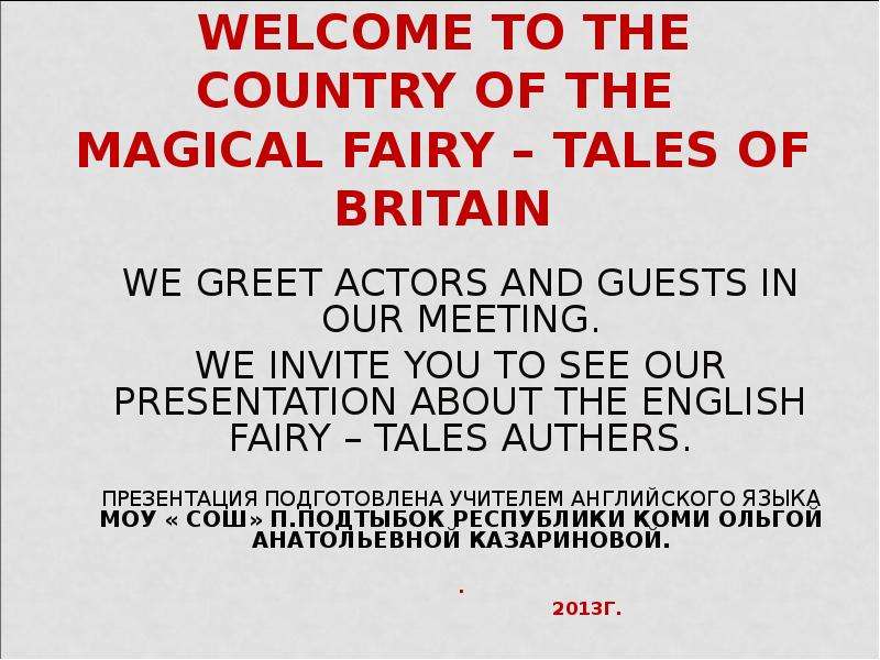 Презентация WELCOME TO THE COUNTRY OF THE MAGICAL FAIRY – TALES OF BRITAIN WE GREET ACTORS AND GUESTS IN OUR MEETING. WE INVITE YOU TO SEE OUR PRESENTATION ABOUT THE ENGLISH FAIRY – TALES AUTHERS. ПРЕЗЕНТАЦИЯ ПОДГОТОВЛ