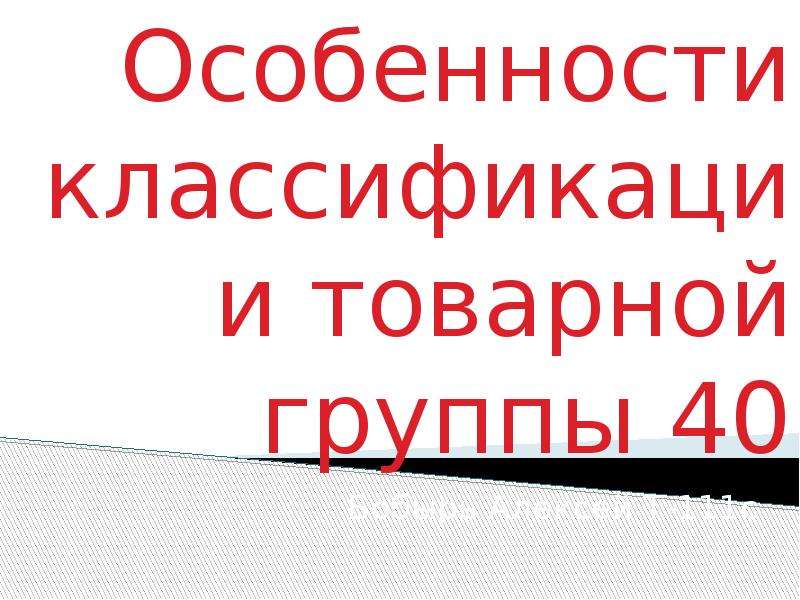 Презентация Особенности классификации товарной группы 40 Бобырь Алексей Т-111с