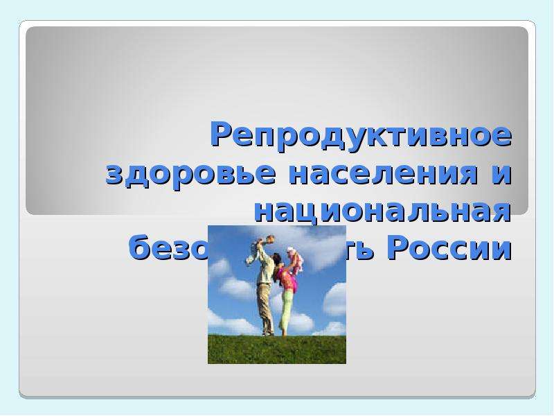 Презентация Репродуктивное здоровье населения и национальная безопасность России