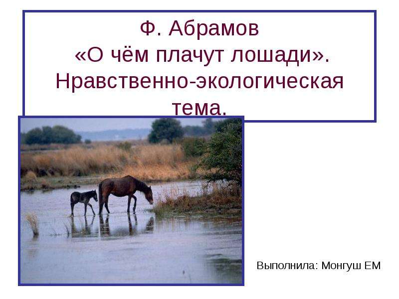 Презентация Ф. Абрамов «О чём плачут лошади». Нравственно-экологическая тема. Выполнила: Монгуш ЕМ