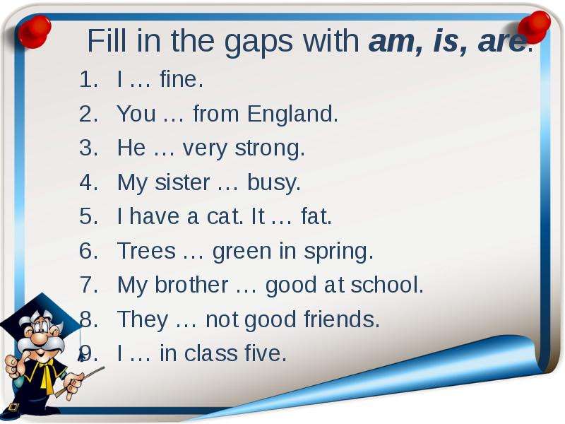 Fill in the gaps with am, is,