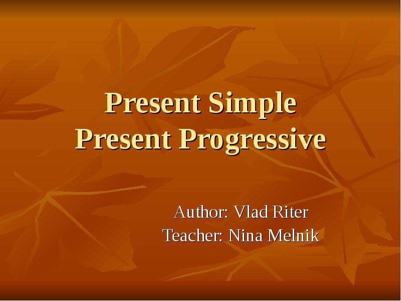 Презентация Present Simple Present Progressive Author: Vlad Riter Teacher: Nina Melnik