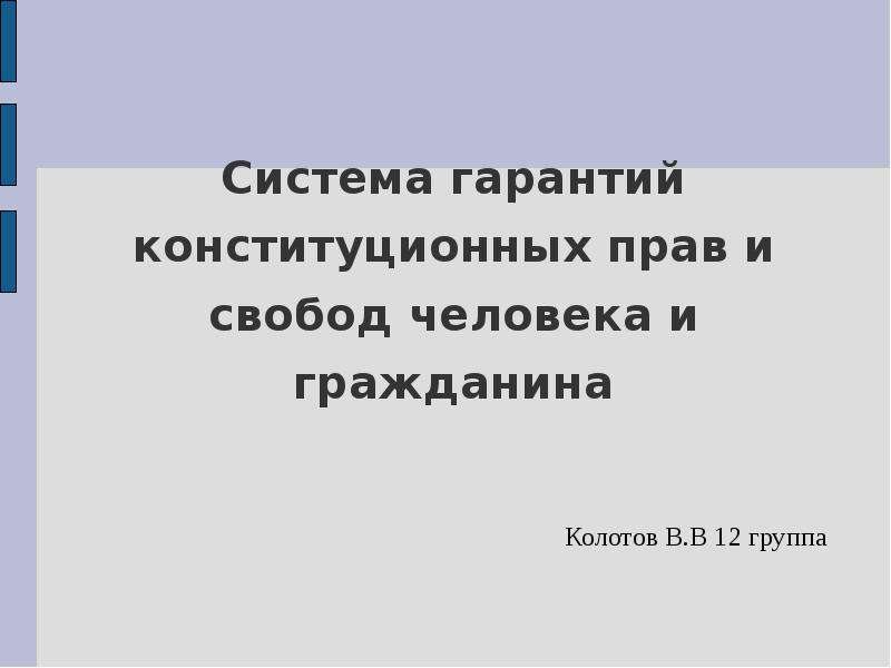 Презентация Система гарантий конституционных прав и свобод человека и гражданина Колотов В. В 12 группа