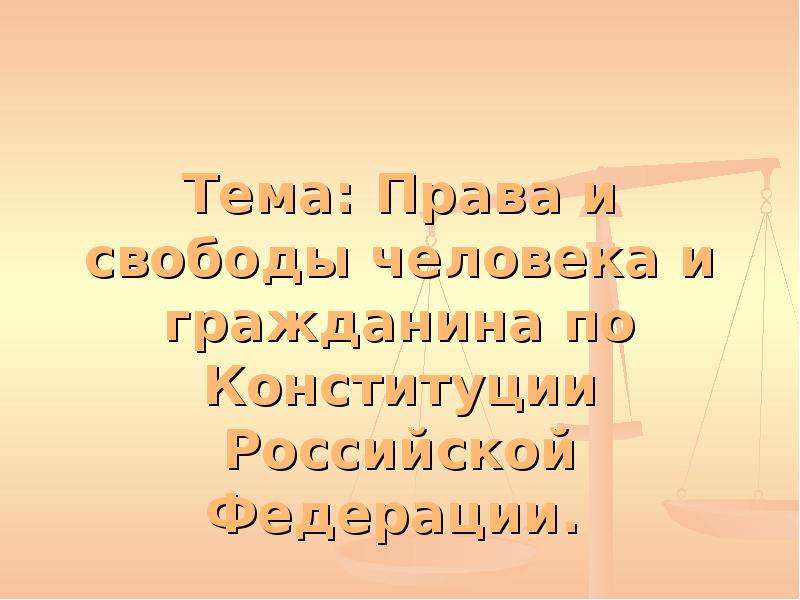 Презентация Тема: Права и свободы человека и гражданина по Конституции Российской Федерации.