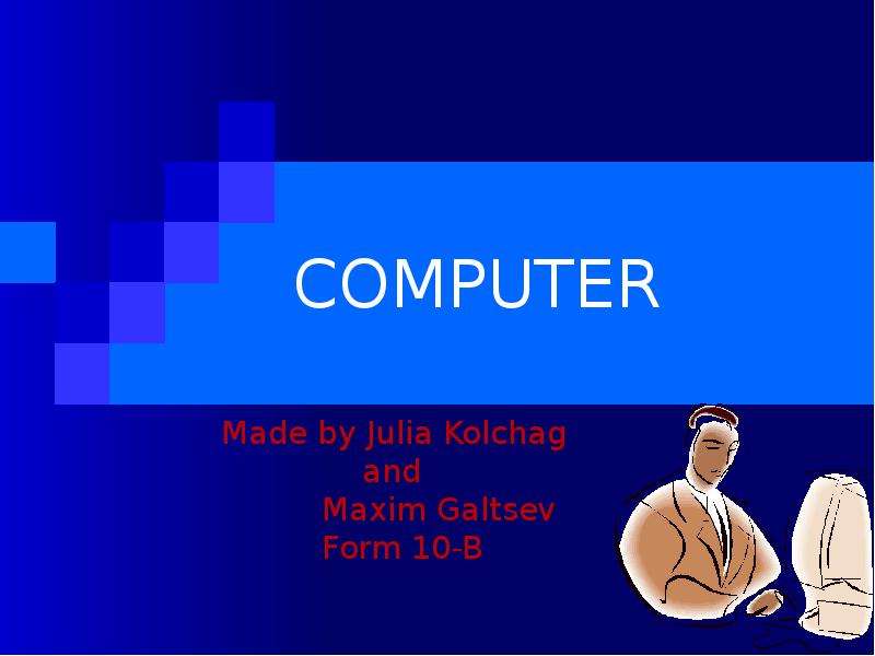 Презентация COMPUTER Made by Julia Kolchag and Maxim Galtsev Form 10-B