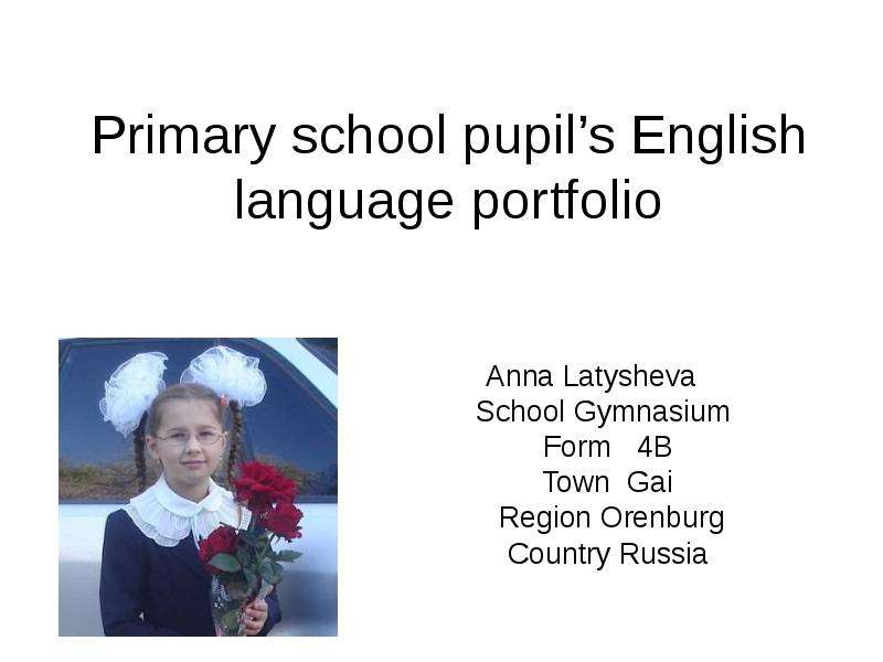 Презентация Primary school pupils English language portfolio Anna Latysheva School Gymnasium Form 4B Town Gai Region Orenburg Country Russia