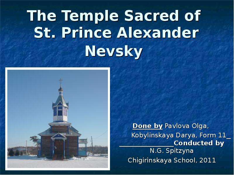 Презентация The Temple Sacred of St. Prince Alexander Nevsky Done by Pavlova Olga, Kobylinskaya Darya, Form 11 Conducted by N. G. Spitzyna Chigirinskaya School, 2011