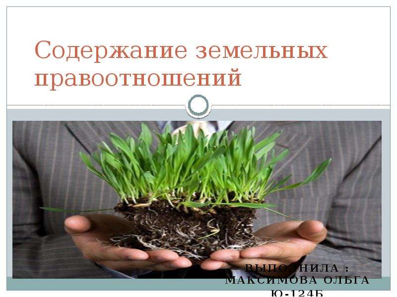 Презентация Содержание земельных правоотношений Выполнила : Максимова Ольга Ю-124б
