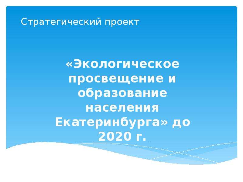 Презентация Стратегический проект «Экологическое просвещение и образование населения Екатеринбурга» до 2020 г.