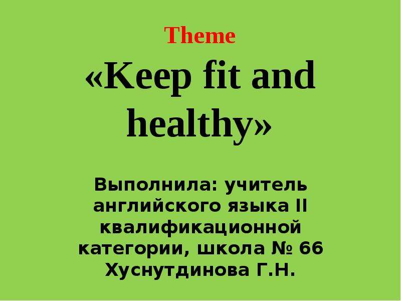 Презентация Theme «Keep fit and healthy» Выполнила: учитель английского языка II квалификационной категории, школа  66 Хуснутдинова Г. Н.