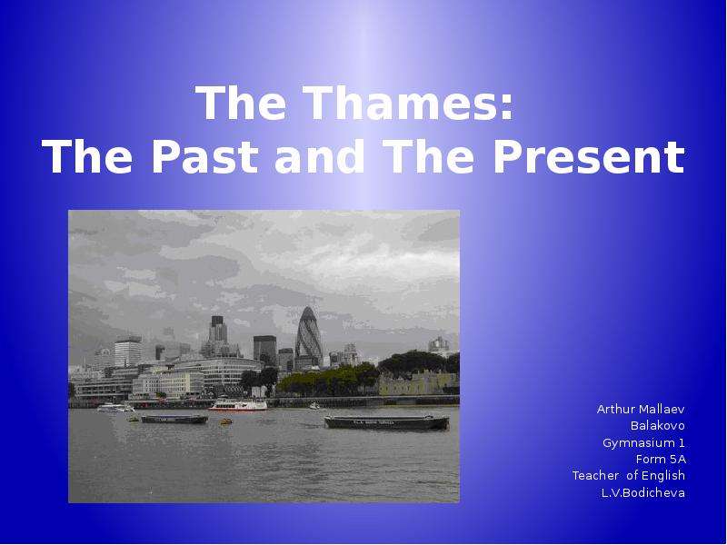 Презентация The Thames: The Past and The Present Arthur Mallaev Balakovo Gymnasium 1 Form 5A Teacher of English L. V. Bodicheva