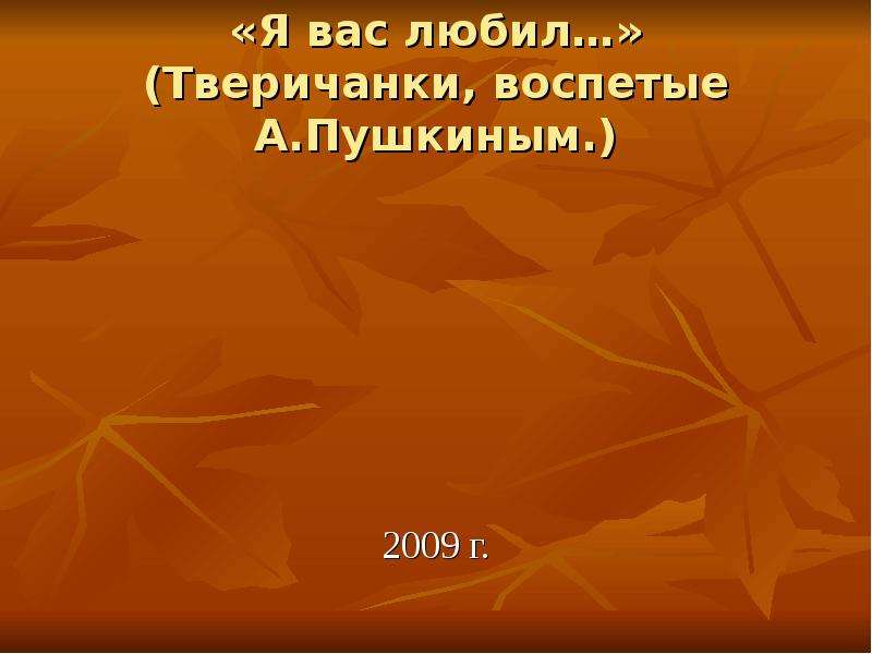 Презентация «Я вас любил…» (Тверичанки, воспетые А. Пушкиным. ) 2009 г.