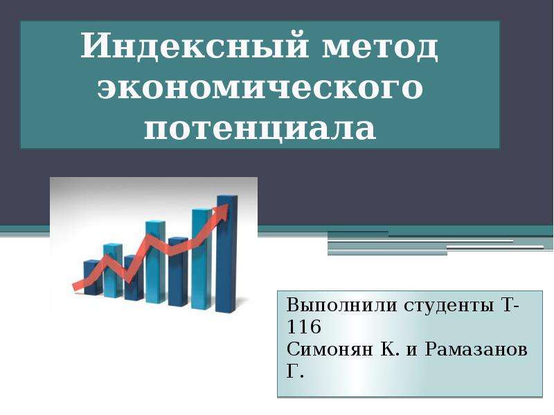 Презентация Индексный метод экономического потенциала Выполнили студенты Т-116 Симонян К. и Рамазанов Г.