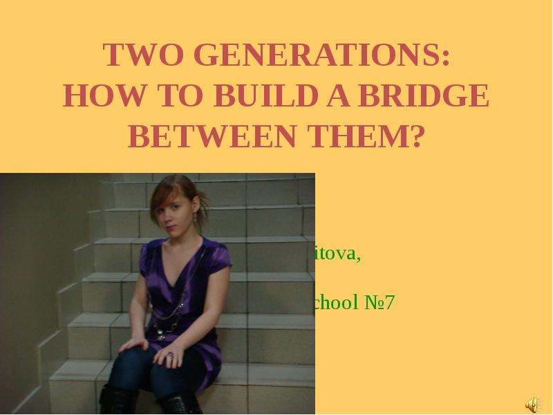 Презентация TWO GENERATIONS: HOW TO BUILD A BRIDGE BETWEEN THEM?  Irina Krasovitova, pupil of 8C school 7