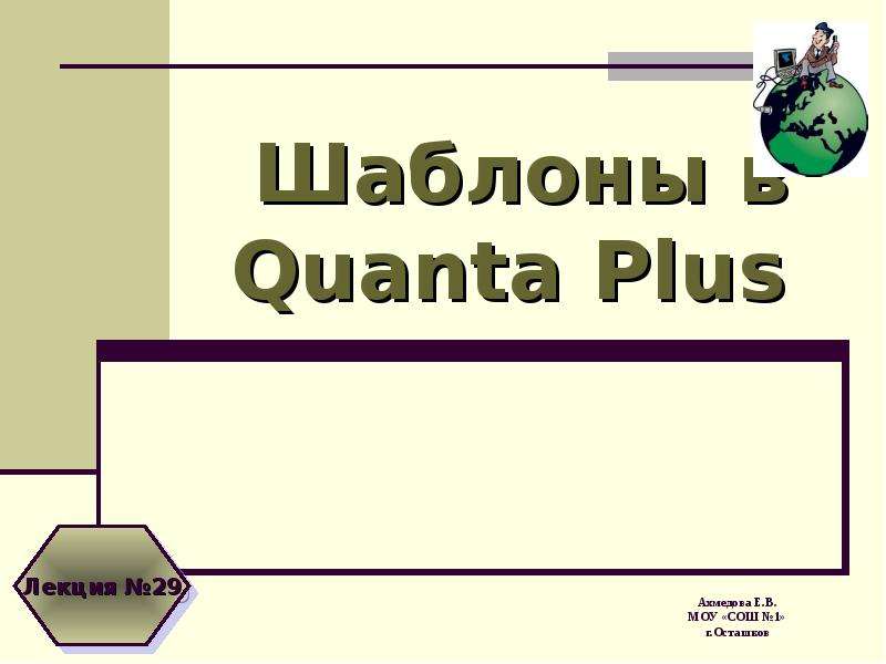Презентация Шаблоны в Quanta Plus Ахмедова Е. В. МОУ «СОШ 1» г. Осташков