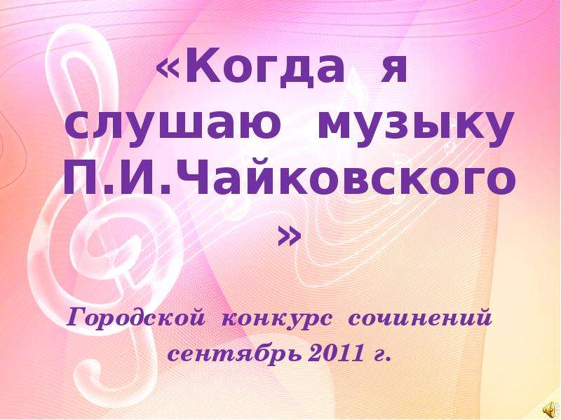 Презентация «Когда я слушаю музыку П. И. Чайковского» Городской конкурс сочинений сентябрь 2011 г.