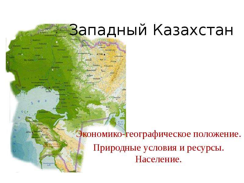 Презентация Западный Казахстан Экономико-географическое положение. Природные условия и ресурсы. Население.
