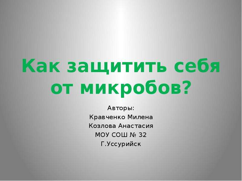 Презентация Как защитить себя от микробов? Авторы: Кравченко Милена Козлова Анастасия МОУ СОШ  32 Г. Уссурийск