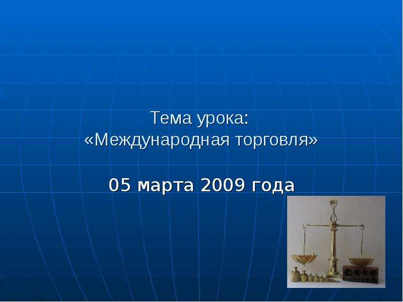 Презентация Тема урока: «Международная торговля» 05 марта 2009 года