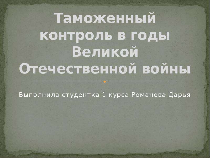Презентация Таможенный контроль в годы Великой Отечественной войны Выполнила студентка 1 курса Романова Дарья