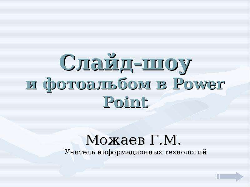 Презентация Слайд-шоу и фотоальбом в Power Point Можаев Г. М. Учитель информационных технологий