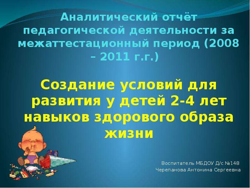 Презентация Аналитический отчёт педагогической деятельности за межаттестационный период (2008 – 2011 г. г. ) Создание условий для развития у детей