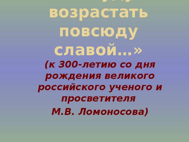 Презентация «Я буду возрастать повсюду славой…» (к 300-летию со дня рождения великого российского ученого и просветителя М. В. Ломоносова)