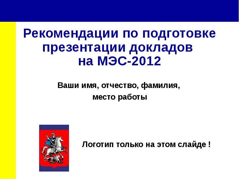 Презентация Рекомендации по подготовке презентации докладов на МЭС-2012 Ваши имя, отчество, фамилия, место работы
